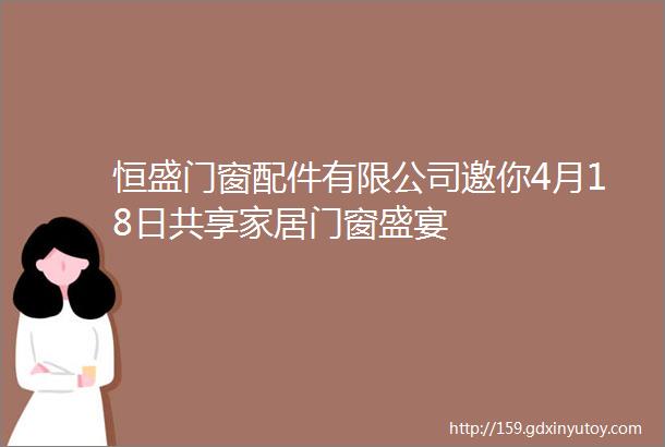 恒盛门窗配件有限公司邀你4月18日共享家居门窗盛宴