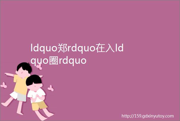 ldquo郑rdquo在入ldquo圈rdquo