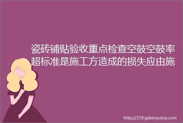 瓷砖铺贴验收重点检查空鼓空鼓率超标准是施工方造成的损失应由施工方承担责任