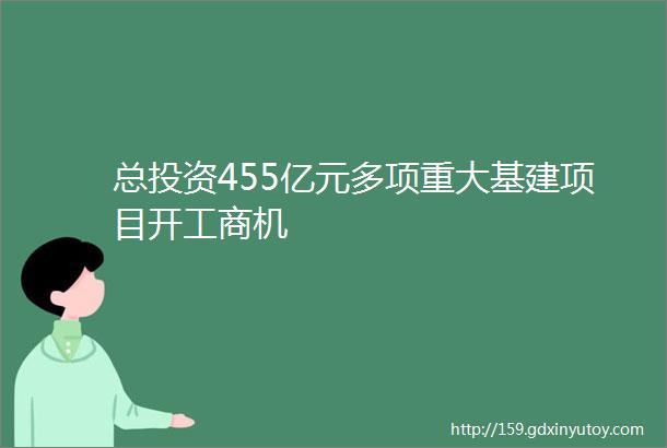 总投资455亿元多项重大基建项目开工商机