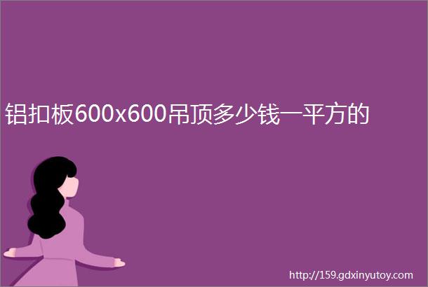 铝扣板600x600吊顶多少钱一平方的