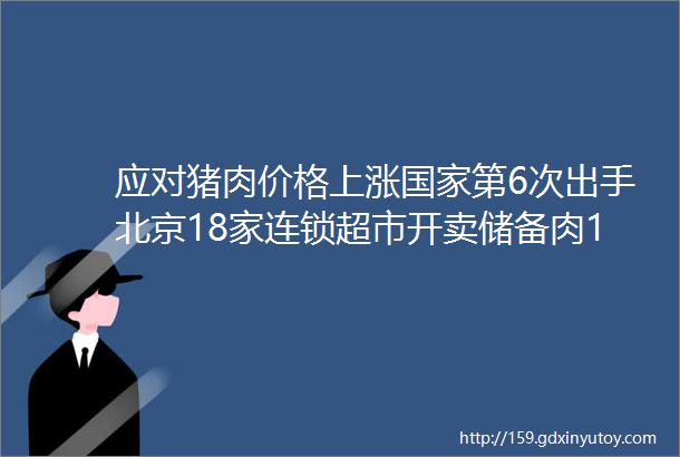 应对猪肉价格上涨国家第6次出手北京18家连锁超市开卖储备肉1斤10多元