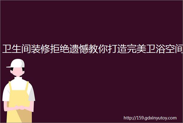 卫生间装修拒绝遗憾教你打造完美卫浴空间