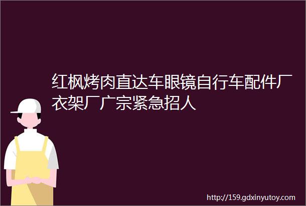 红枫烤肉直达车眼镜自行车配件厂衣架厂广宗紧急招人