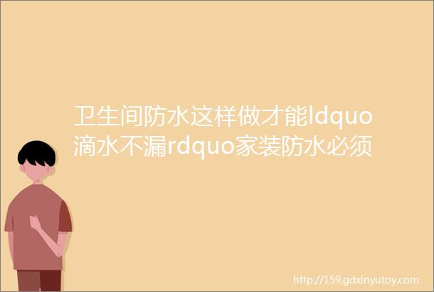 卫生间防水这样做才能ldquo滴水不漏rdquo家装防水必须知