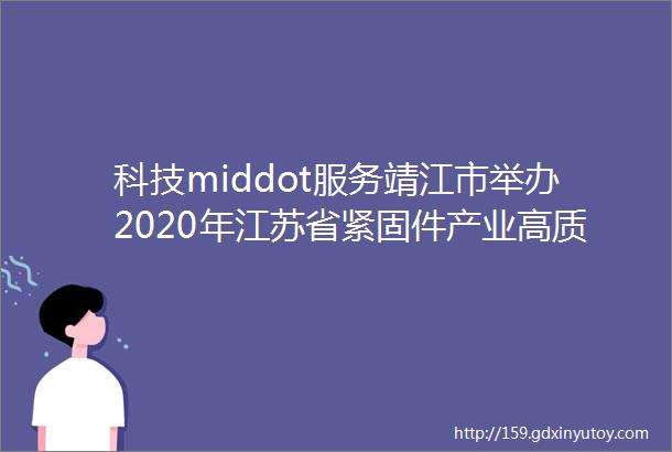 科技middot服务靖江市举办2020年江苏省紧固件产业高质量发展大会暨泰州市高性能紧固件产业技术创新战略联盟成立大会