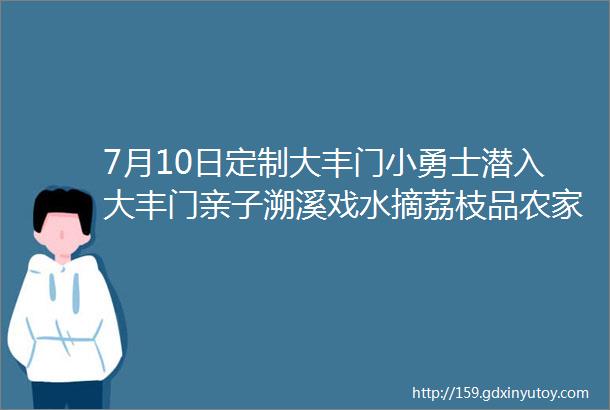 7月10日定制大丰门小勇士潜入大丰门亲子溯溪戏水摘荔枝品农家菜增城1天