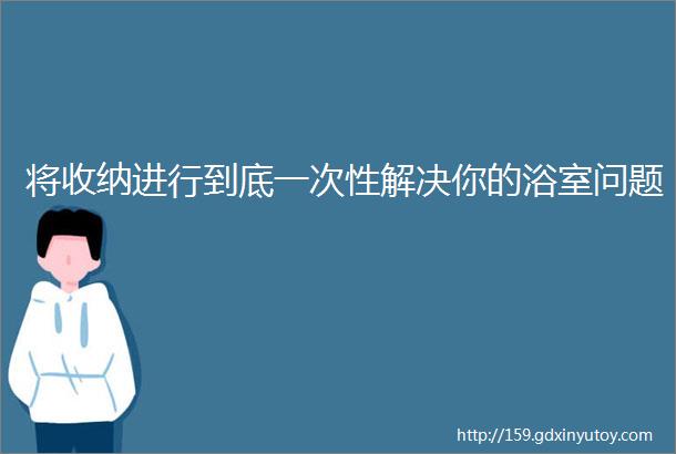 将收纳进行到底一次性解决你的浴室问题