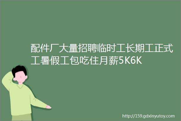 配件厂大量招聘临时工长期工正式工暑假工包吃住月薪5K6K